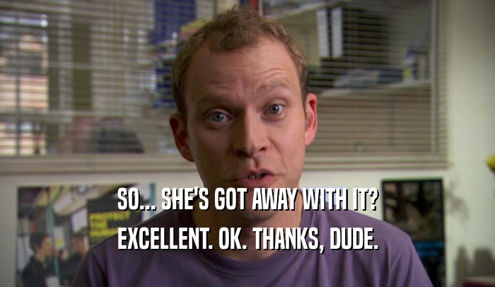 SO... SHE'S GOT AWAY WITH IT? EXCELLENT. OK. THANKS, DUDE. 