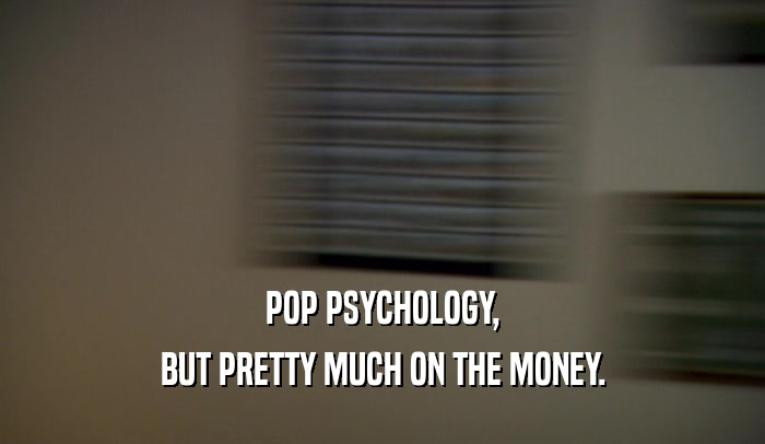 POP PSYCHOLOGY,
 BUT PRETTY MUCH ON THE MONEY.
 