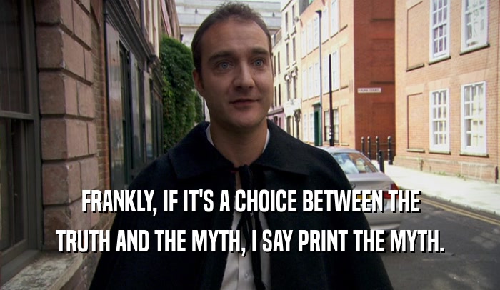 FRANKLY, IF IT'S A CHOICE BETWEEN THE TRUTH AND THE MYTH, I SAY PRINT THE MYTH. 