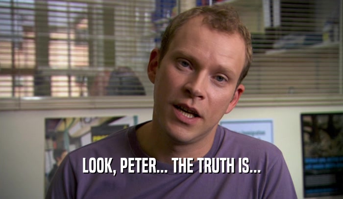 LOOK, PETER... THE TRUTH IS...  
