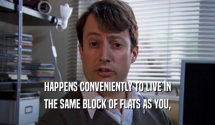 HAPPENS CONVENIENTLY TO LIVE IN THE SAME BLOCK OF FLATS AS YOU, 