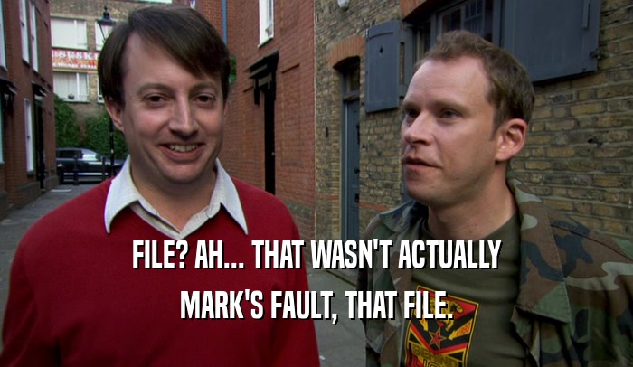 FILE? AH... THAT WASN'T ACTUALLY
 MARK'S FAULT, THAT FILE.
 