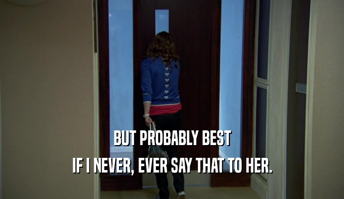 BUT PROBABLY BEST IF I NEVER, EVER SAY THAT TO HER. 