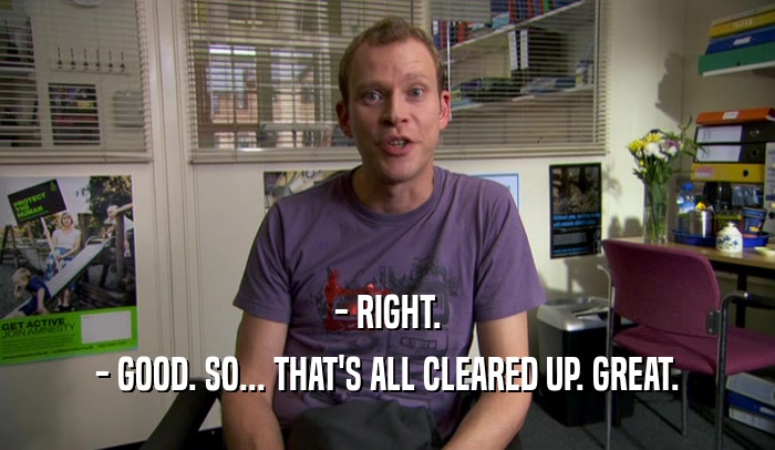 - RIGHT. - GOOD. SO... THAT'S ALL CLEARED UP. GREAT. 