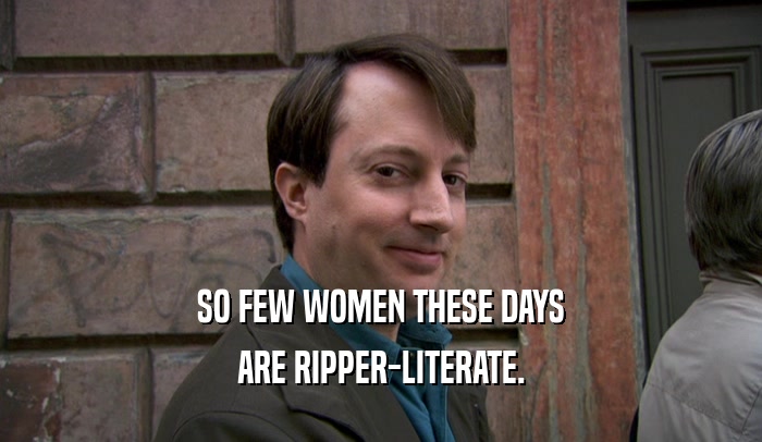 SO FEW WOMEN THESE DAYS ARE RIPPER-LITERATE. 