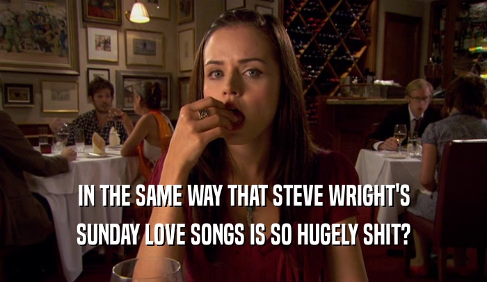 IN THE SAME WAY THAT STEVE WRIGHT'S SUNDAY LOVE SONGS IS SO HUGELY SHIT? 
