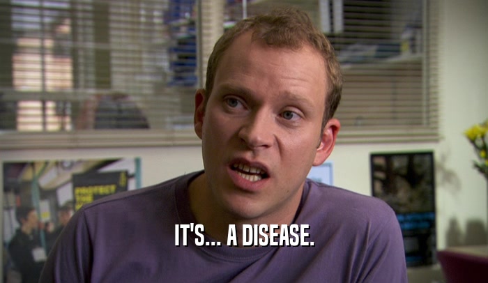 IT'S... A DISEASE.
  