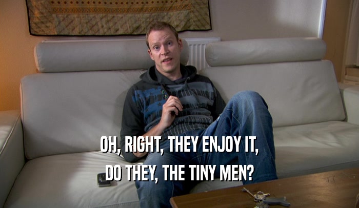 OH, RIGHT, THEY ENJOY IT, DO THEY, THE TINY MEN? 