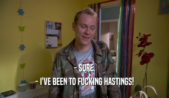 - SURE.
 - I'VE BEEN TO FUCKING HASTINGS!
 