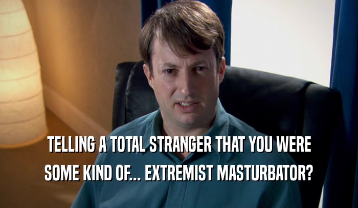 TELLING A TOTAL STRANGER THAT YOU WERE SOME KIND OF... EXTREMIST MASTURBATOR? 