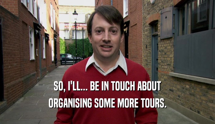 SO, I'LL... BE IN TOUCH ABOUT
 ORGANISING SOME MORE TOURS.
 
