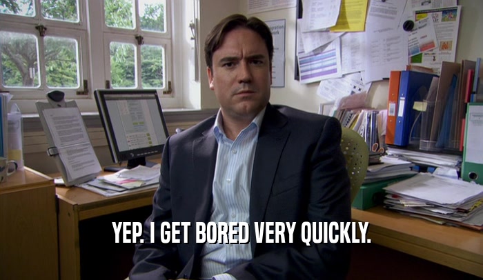 YEP. I GET BORED VERY QUICKLY.  