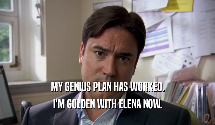 MY GENIUS PLAN HAS WORKED. I'M GOLDEN WITH ELENA NOW. 