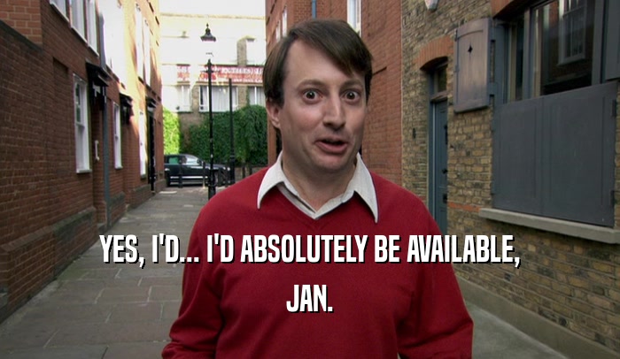 YES, I'D... I'D ABSOLUTELY BE AVAILABLE, JAN. 