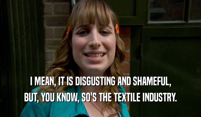 I MEAN, IT IS DISGUSTING AND SHAMEFUL, BUT, YOU KNOW, SO'S THE TEXTILE INDUSTRY. 