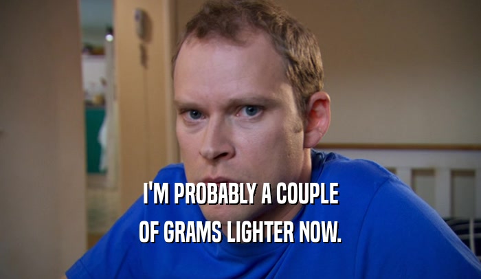 I'M PROBABLY A COUPLE OF GRAMS LIGHTER NOW. 