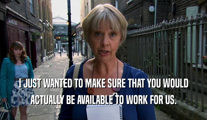 I JUST WANTED TO MAKE SURE THAT YOU WOULD ACTUALLY BE AVAILABLE TO WORK FOR US. 