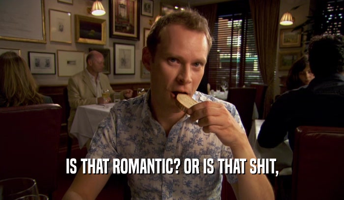 IS THAT ROMANTIC? OR IS THAT SHIT,  