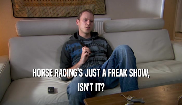 HORSE RACING'S JUST A FREAK SHOW,
 ISN'T IT?
 