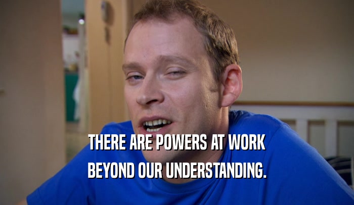 THERE ARE POWERS AT WORK BEYOND OUR UNDERSTANDING. 