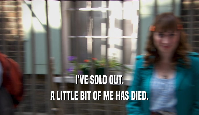 I'VE SOLD OUT. A LITTLE BIT OF ME HAS DIED. 