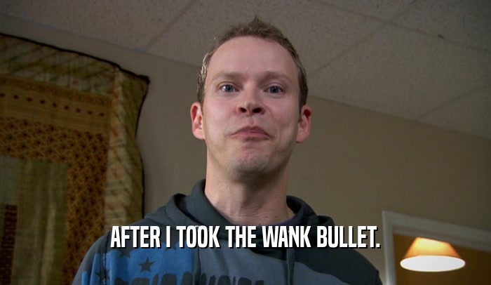 AFTER I TOOK THE WANK BULLET.  