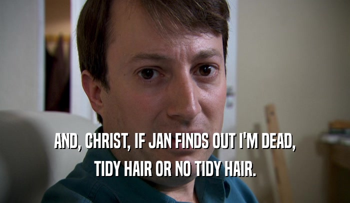 AND, CHRIST, IF JAN FINDS OUT I'M DEAD,
 TIDY HAIR OR NO TIDY HAIR.
 