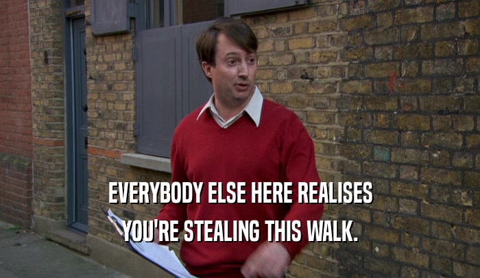 EVERYBODY ELSE HERE REALISES YOU'RE STEALING THIS WALK. 