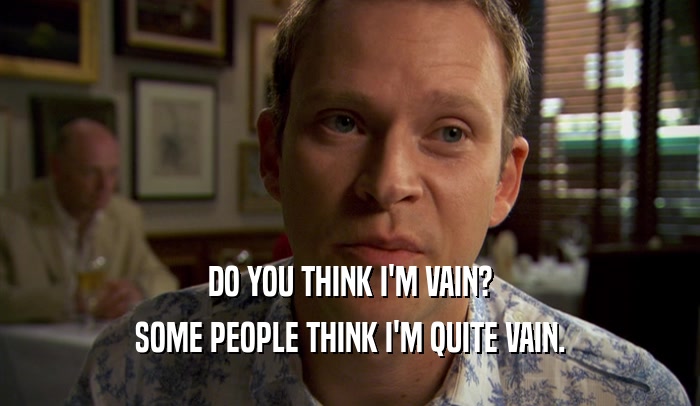 DO YOU THINK I'M VAIN? SOME PEOPLE THINK I'M QUITE VAIN. 