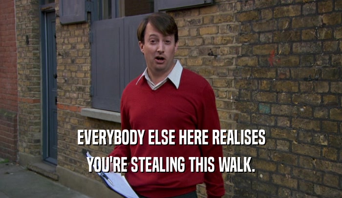 EVERYBODY ELSE HERE REALISES YOU'RE STEALING THIS WALK. 