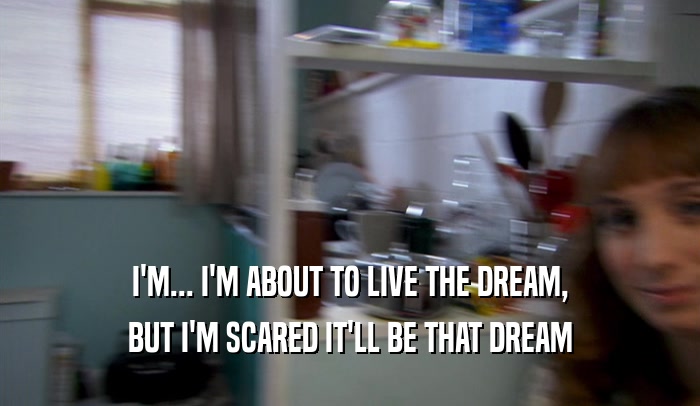 I'M... I'M ABOUT TO LIVE THE DREAM, BUT I'M SCARED IT'LL BE THAT DREAM 