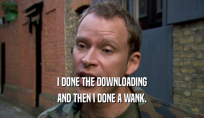 I DONE THE DOWNLOADING
 AND THEN I DONE A WANK.
 