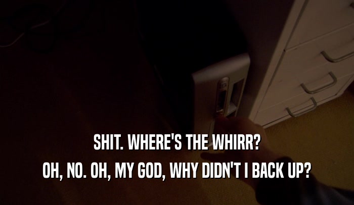 SHIT. WHERE'S THE WHIRR? OH, NO. OH, MY GOD, WHY DIDN'T I BACK UP? 