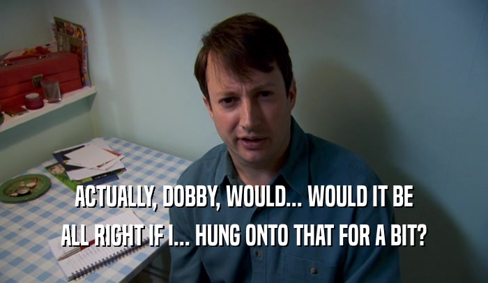 ACTUALLY, DOBBY, WOULD... WOULD IT BE ALL RIGHT IF I... HUNG ONTO THAT FOR A BIT? 
