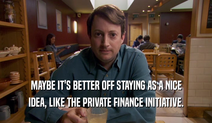 MAYBE IT'S BETTER OFF STAYING AS A NICE IDEA, LIKE THE PRIVATE FINANCE INITIATIVE. 