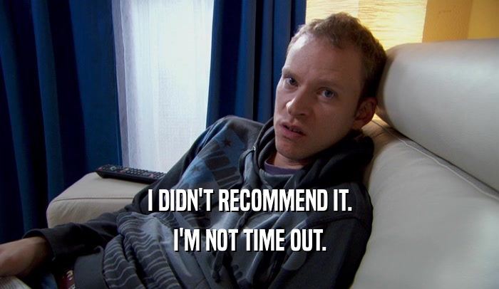 I DIDN'T RECOMMEND IT. I'M NOT TIME OUT. 