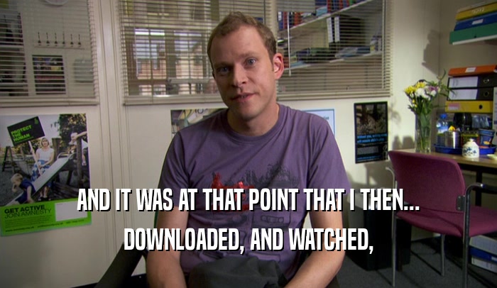 AND IT WAS AT THAT POINT THAT I THEN... DOWNLOADED, AND WATCHED, 