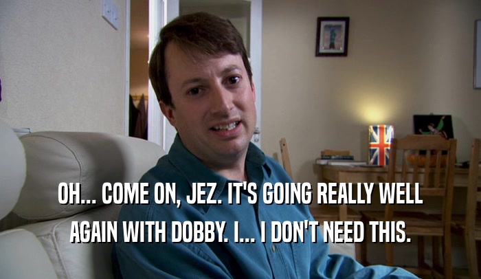 OH... COME ON, JEZ. IT'S GOING REALLY WELL AGAIN WITH DOBBY. I... I DON'T NEED THIS. 
