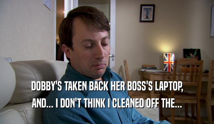 DOBBY'S TAKEN BACK HER BOSS'S LAPTOP, AND... I DON'T THINK I CLEANED OFF THE... 