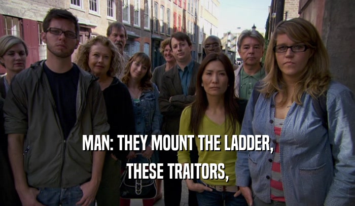 MAN: THEY MOUNT THE LADDER,
 THESE TRAITORS,
 