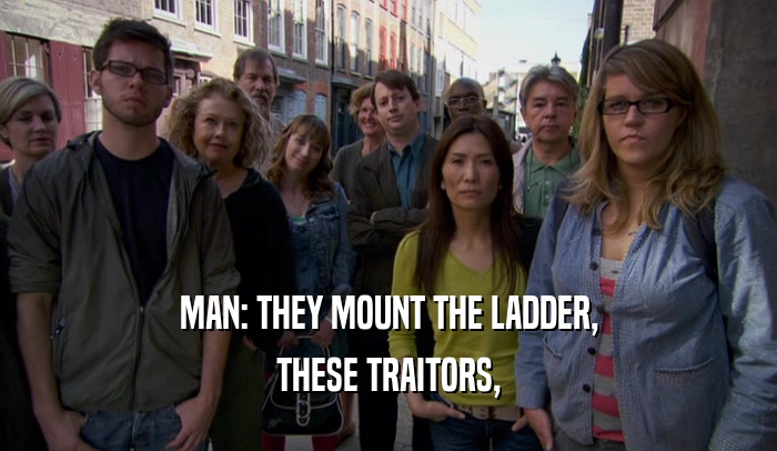 MAN: THEY MOUNT THE LADDER, THESE TRAITORS, 
