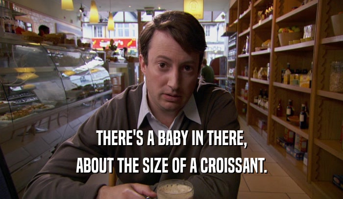 THERE'S A BABY IN THERE, ABOUT THE SIZE OF A CROISSANT. 