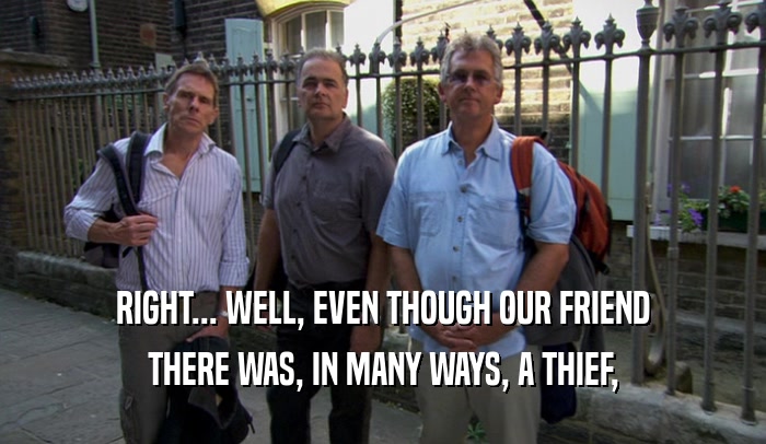 RIGHT... WELL, EVEN THOUGH OUR FRIEND THERE WAS, IN MANY WAYS, A THIEF, 