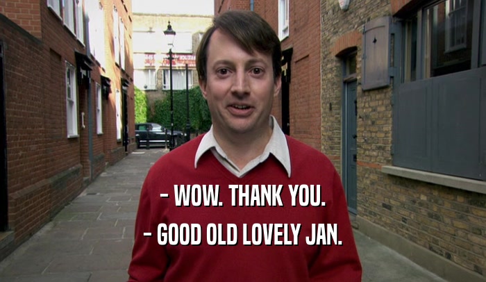 - WOW. THANK YOU.
 - GOOD OLD LOVELY JAN.
 