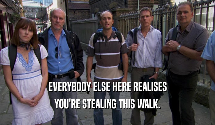 EVERYBODY ELSE HERE REALISES YOU'RE STEALING THIS WALK. 