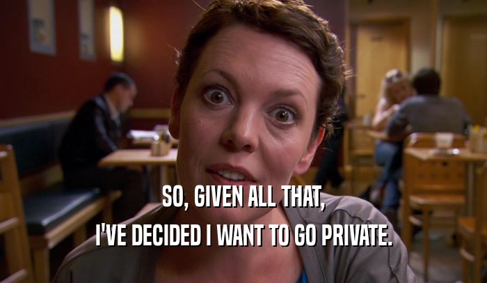 SO, GIVEN ALL THAT, I'VE DECIDED I WANT TO GO PRIVATE. 