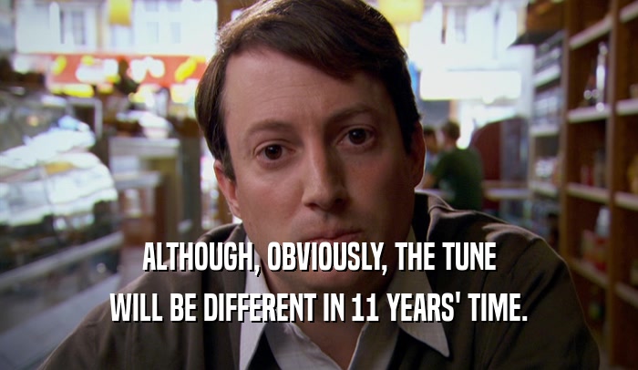 ALTHOUGH, OBVIOUSLY, THE TUNE WILL BE DIFFERENT IN 11 YEARS' TIME. 