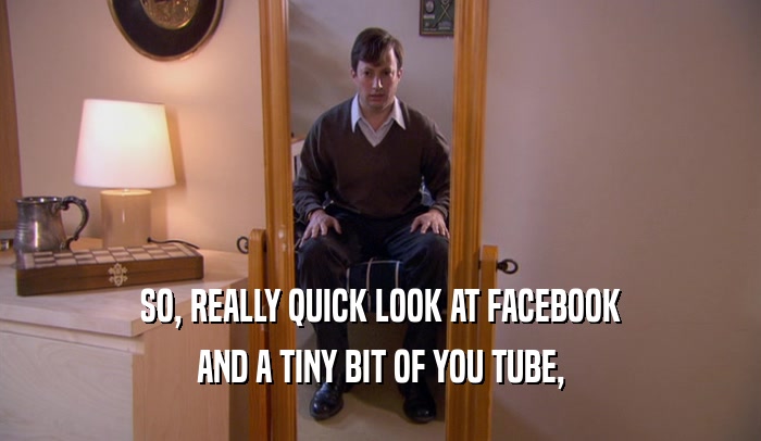 SO, REALLY QUICK LOOK AT FACEBOOK AND A TINY BIT OF YOU TUBE, 