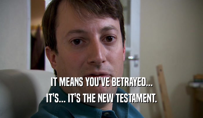 IT MEANS YOU'VE BETRAYED... IT'S... IT'S THE NEW TESTAMENT. 