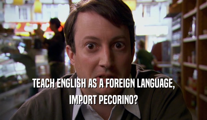 TEACH ENGLISH AS A FOREIGN LANGUAGE, IMPORT PECORINO? 